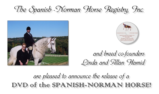 The Spanish-Norman Horse Registry, Inc. and breed co-founders Linda and Allan Hamid are please to announce the release of a DVD on the Spanish-Norman Horse!